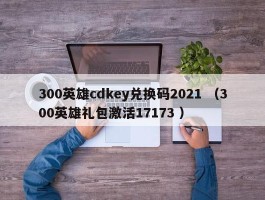 300英雄cdkey兑换码2021 （300英雄礼包激活17173 ）