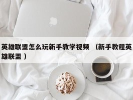 英雄联盟怎么玩新手教学视频 （新手教程英雄联盟 ）