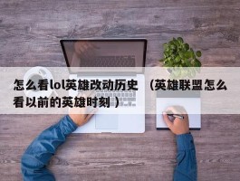 怎么看lol英雄改动历史 （英雄联盟怎么看以前的英雄时刻 ）