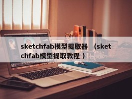 sketchfab模型提取器 （sketchfab模型提取教程 ）