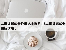 上古世纪武器外形大全图片 （上古世纪武器翻新攻略 ）