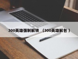 300英雄强制解锁 （300英雄解包 ）