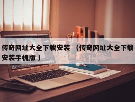传奇网址大全下载安装 （传奇网址大全下载安装手机版 ）