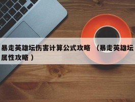 暴走英雄坛伤害计算公式攻略 （暴走英雄坛属性攻略 ）