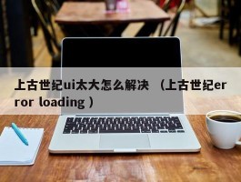 上古世纪ui太大怎么解决 （上古世纪error loading ）
