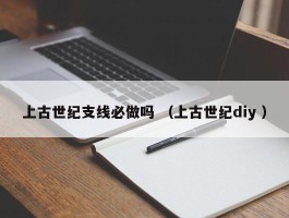 上古世纪支线必做吗 （上古世纪diy ）