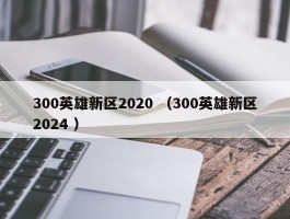 300英雄新区2020 （300英雄新区2024 ）