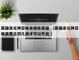 英雄杀元神召唤有哪些英雄 （英雄杀元神召唤需要达到几级才可以开启 ）