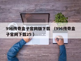 996传奇盒子官网版下载 （996传奇盒子官网下载25 ）