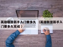 英雄联盟新手入门要多久 （英雄联盟新手入门要多久完成 ）
