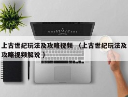 上古世纪玩法及攻略视频 （上古世纪玩法及攻略视频解说 ）
