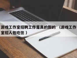 游戏工作室招聘工作是真的假的 （游戏工作室招人包吃住 ）