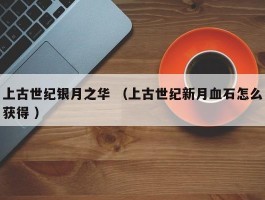 上古世纪银月之华 （上古世纪新月血石怎么获得 ）