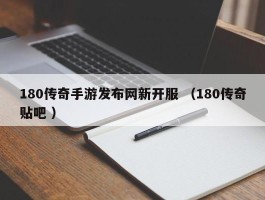 180传奇手游发布网新开服 （180传奇贴吧 ）