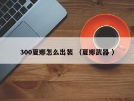 300夏娜怎么出装 （夏娜武器 ）