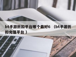 bt手游折扣平台哪个最好6 （bt手游折扣充值平台 ）