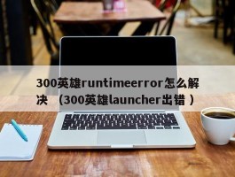 300英雄runtimeerror怎么解决 （300英雄launcher出错 ）