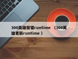 300英雄报错runtime （300英雄更新runtime ）