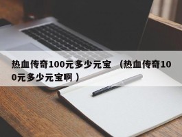 热血传奇100元多少元宝 （热血传奇100元多少元宝啊 ）