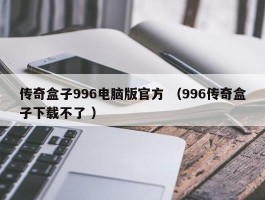 传奇盒子996电脑版官方 （996传奇盒子下载不了 ）
