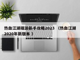 热血江湖端游新手攻略2023 （热血江湖2020年新版本 ）