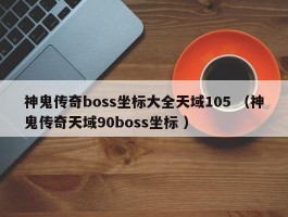 神鬼传奇boss坐标大全天域105 （神鬼传奇天域90boss坐标 ）