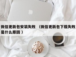 微信更新包安装失败 （微信更新包下载失败是什么原因 ）