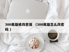 300英雄修改密保 （300英雄怎么改密码 ）