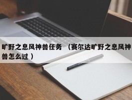 旷野之息风神兽任务 （赛尔达旷野之息风神兽怎么过 ）