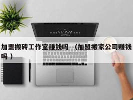 加盟搬砖工作室赚钱吗 （加盟搬家公司赚钱吗 ）