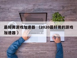 最好用游戏加速器 （2020最好用的游戏加速器 ）