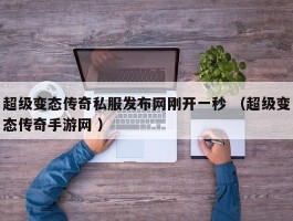 超级变态传奇私服发布网刚开一秒 （超级变态传奇手游网 ）