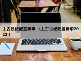 上古世纪配置要求 （上古世纪配置要求2022 ）