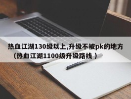 热血江湖130级以上,升级不被pk的地方 （热血江湖1100级升级路线 ）
