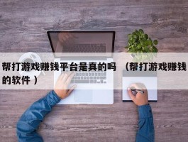 帮打游戏赚钱平台是真的吗 （帮打游戏赚钱的软件 ）