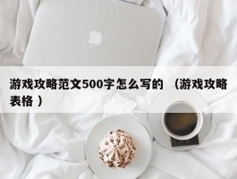 游戏攻略范文500字怎么写的 （游戏攻略表格 ）