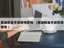 英雄联盟手游游戏表情 （英雄联盟手游表情使用 ）