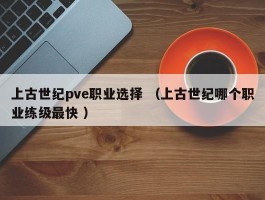 上古世纪pve职业选择 （上古世纪哪个职业练级最快 ）