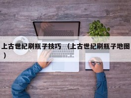 上古世纪刷瓶子技巧 （上古世纪刷瓶子地图 ）