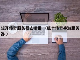想开传奇服务器去哪租 （租个传奇手游服务器 ）