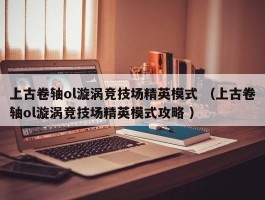上古卷轴ol漩涡竞技场精英模式 （上古卷轴ol漩涡竞技场精英模式攻略 ）