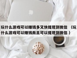 玩什么游戏可以赚钱多又快提现到微信 （玩什么游戏可以赚钱而且可以提现到微信 ）