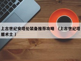 上古世纪安塔伦装备推荐攻略 （上古世纪塔盾术士 ）