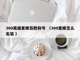 300英雄夏娜百胜称号 （300夏娜怎么出装 ）