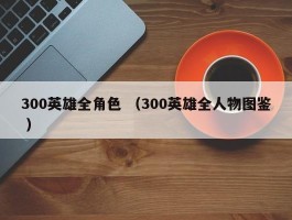 300英雄全角色 （300英雄全人物图鉴 ）