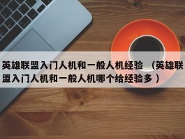 英雄联盟入门人机和一般人机经验 （英雄联盟入门人机和一般人机哪个给经验多 ）