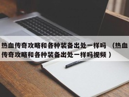 热血传奇攻略和各种装备出处一样吗 （热血传奇攻略和各种装备出处一样吗视频 ）
