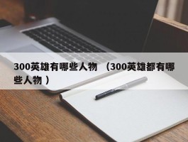 300英雄有哪些人物 （300英雄都有哪些人物 ）