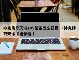 神鬼传奇天域105装备怎么获得 （神鬼传奇天域技能领悟 ）