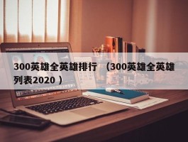 300英雄全英雄排行 （300英雄全英雄列表2020 ）